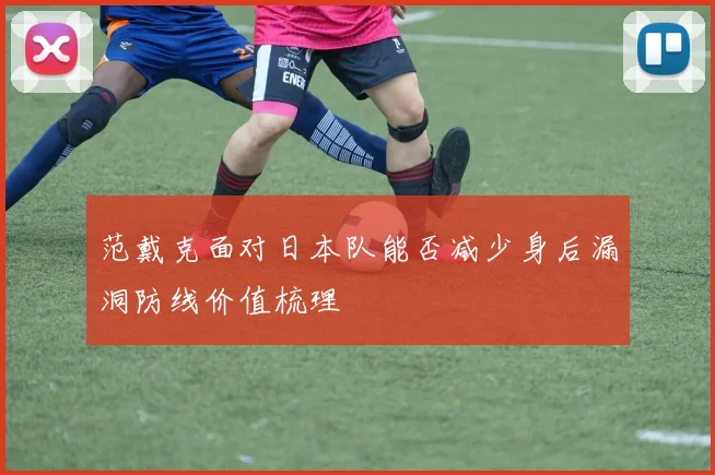 范戴克面对日本队能否减少身后漏洞防线价值梳理