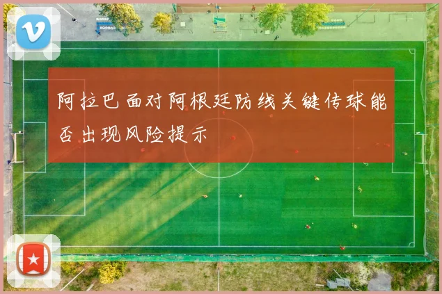 阿拉巴面对阿根廷防线关键传球能否出现风险提示