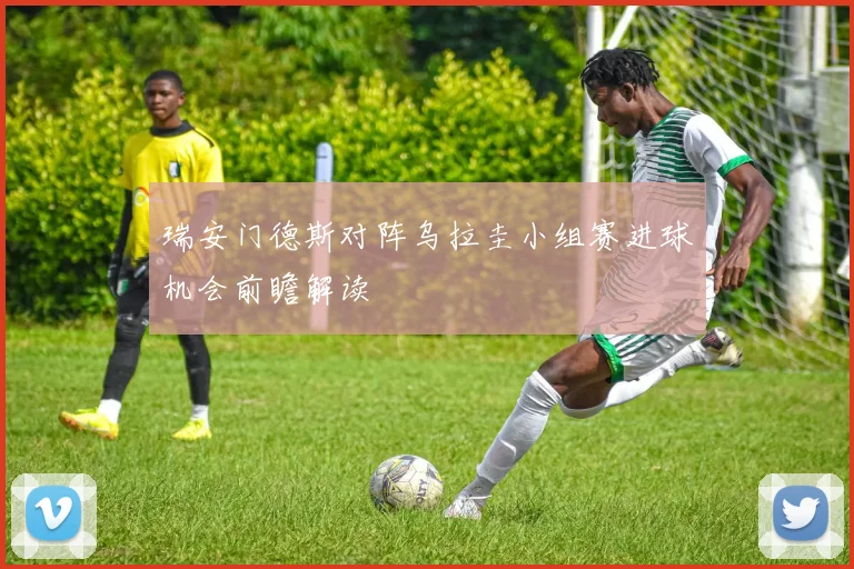 瑞安门德斯对阵乌拉圭小组赛进球机会前瞻解读