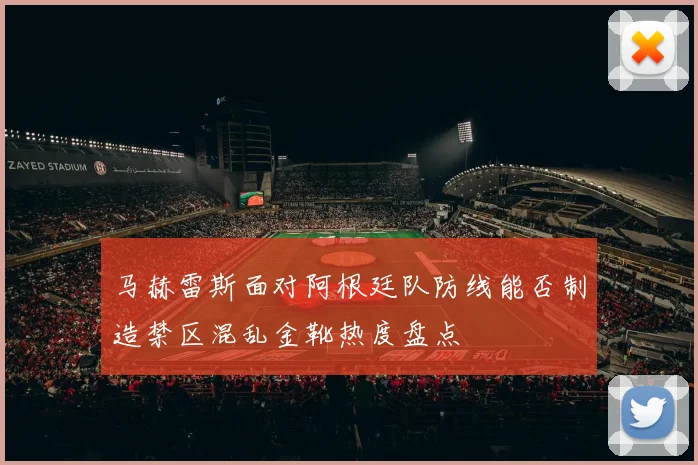 马赫雷斯面对阿根廷队防线能否制造禁区混乱金靴热度盘点