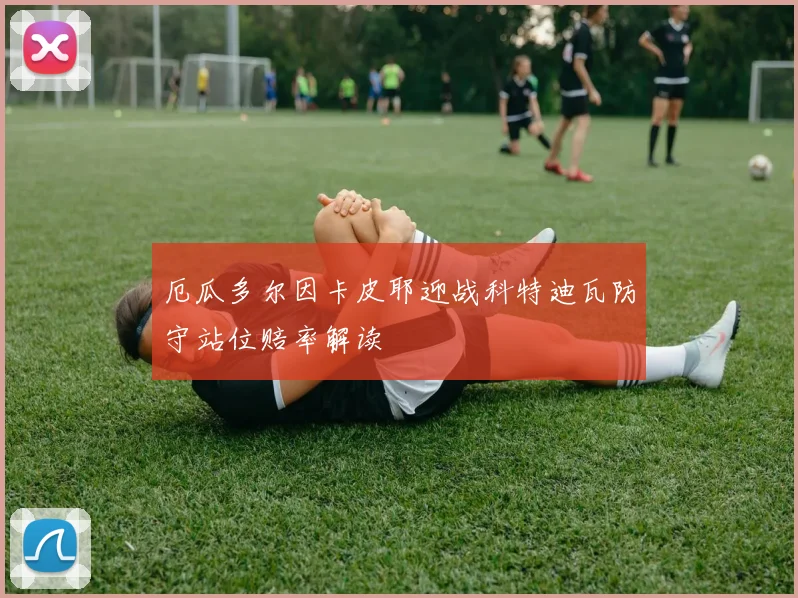 厄瓜多尔因卡皮耶迎战科特迪瓦防守站位赔率解读