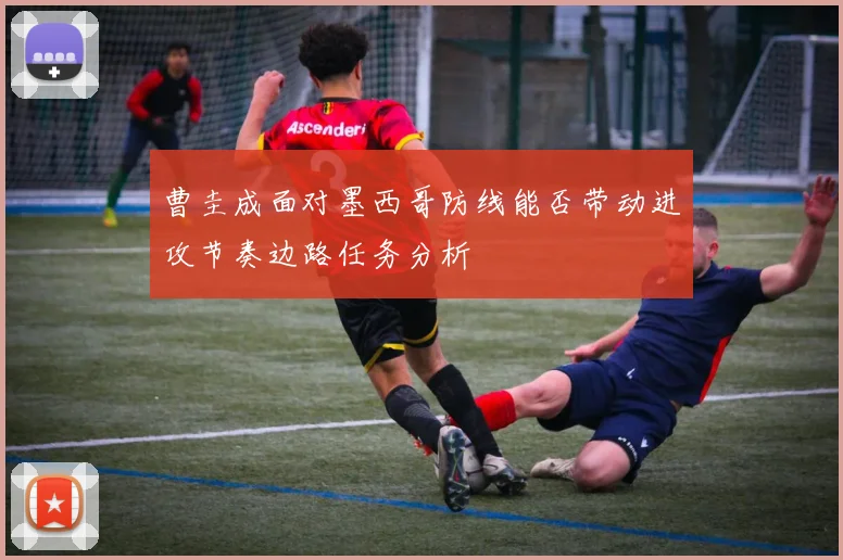 曹圭成面对墨西哥防线能否带动进攻节奏边路任务分析