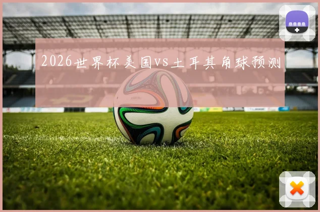 2026世界杯美国vs土耳其角球预测