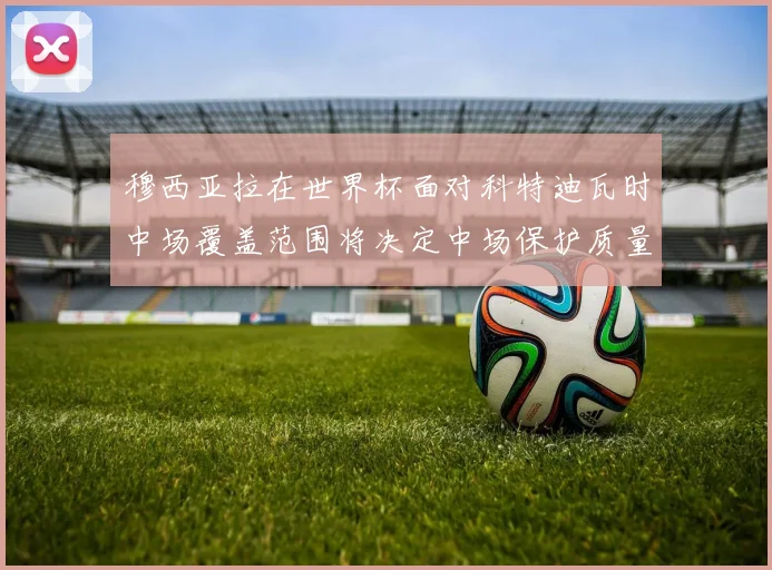 穆西亚拉在世界杯面对科特迪瓦时中场覆盖范围将决定中场保护质量