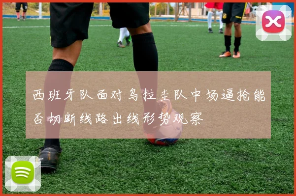 西班牙队面对乌拉圭队中场逼抢能否切断线路出线形势观察