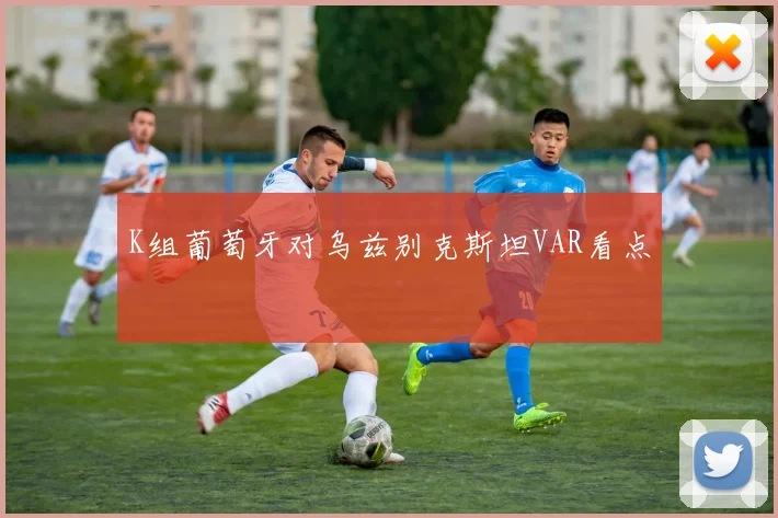 K组葡萄牙对乌兹别克斯坦VAR看点