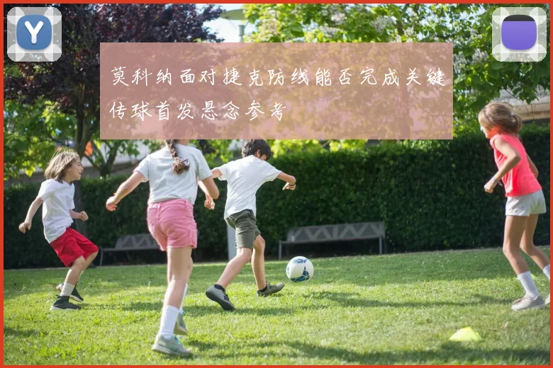 莫科纳面对捷克防线能否完成关键传球首发悬念参考