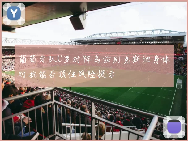 葡萄牙队C罗对阵乌兹别克斯坦身体对抗能否顶住风险提示