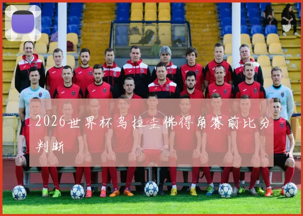 2026世界杯乌拉圭佛得角赛前比分判断