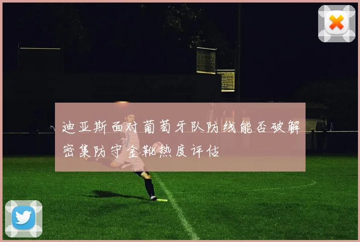 迪亚斯面对葡萄牙队防线能否破解密集防守金靴热度评估