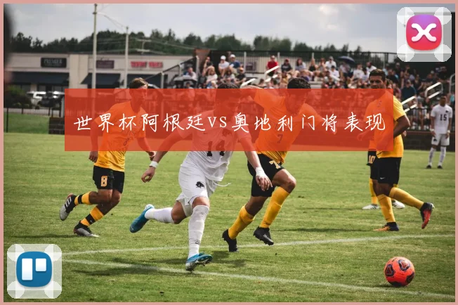 世界杯阿根廷vs奥地利门将表现