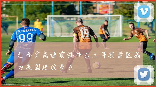 巴洛贡高速前插冲击土耳其禁区成为美国进攻重点