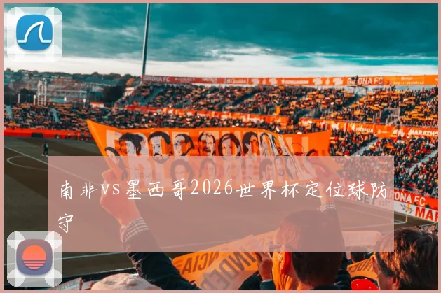 南非vs墨西哥2026世界杯定位球防守