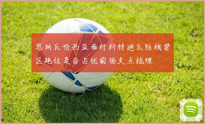 恩纳瓦伦西亚面对科特迪瓦防线禁区跑位是否占优前场支点梳理