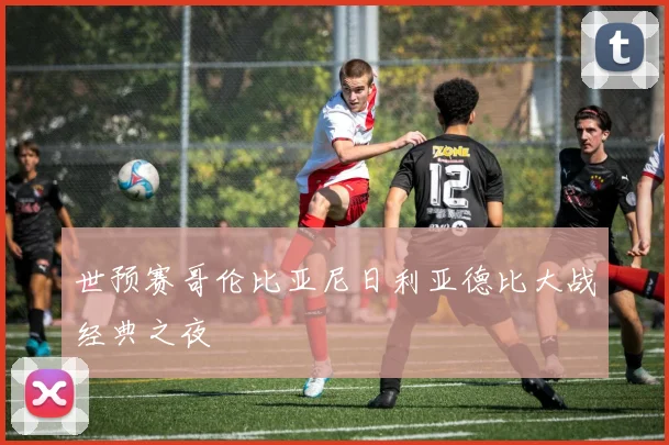 世预赛哥伦比亚尼日利亚德比大战经典之夜