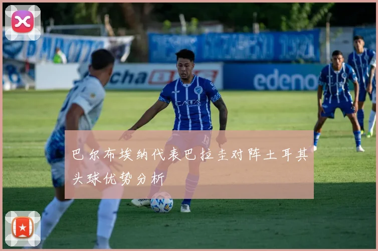 巴尔布埃纳代表巴拉圭对阵土耳其头球优势分析