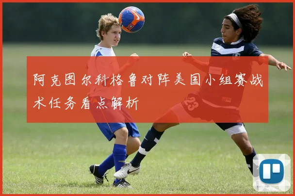 阿克图尔科格鲁对阵美国小组赛战术任务看点解析