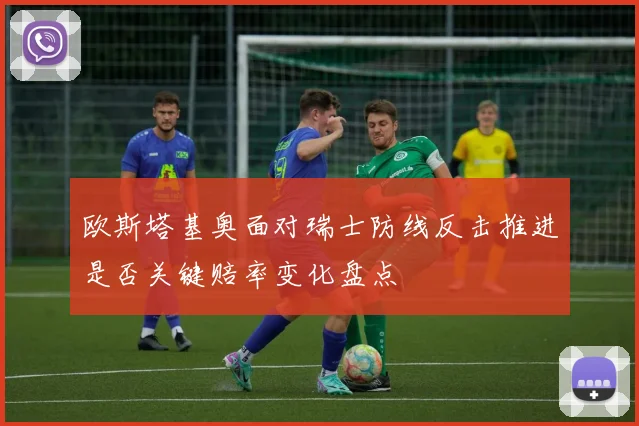 欧斯塔基奥面对瑞士防线反击推进是否关键赔率变化盘点