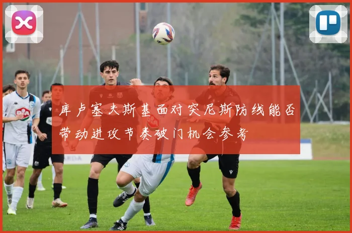 库卢塞夫斯基面对突尼斯防线能否带动进攻节奏破门机会参考