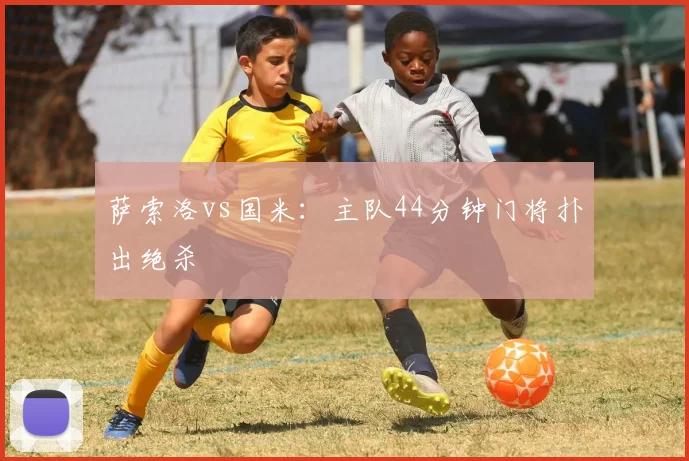 萨索洛vs国米：主队44分钟门将扑出绝杀