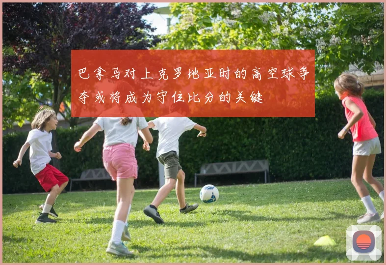巴拿马对上克罗地亚时的高空球争夺或将成为守住比分的关键