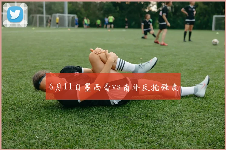 6月11日墨西哥vs南非反抢强度