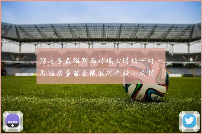 阿方索戴维斯面对瑞士时的一对一盯防质量能否限制对手核心发挥