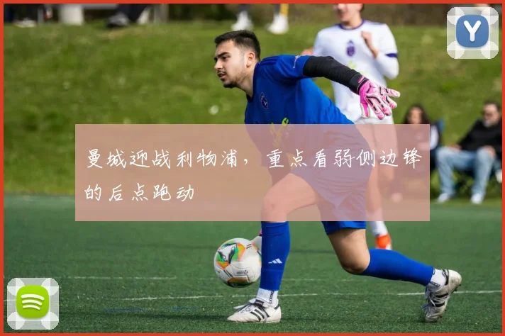 曼城迎战利物浦,重点看弱侧边锋的后点跑动