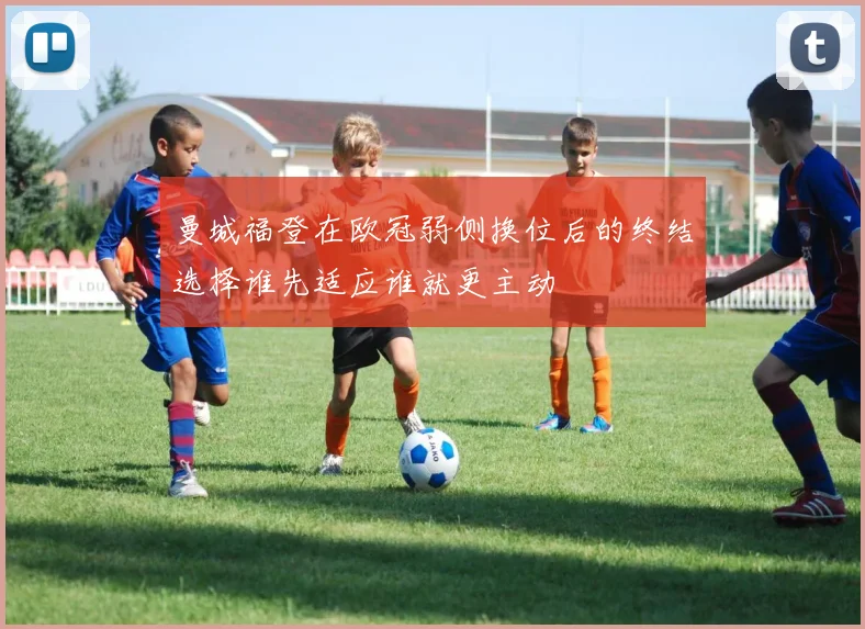 曼城福登在欧冠弱侧换位后的终结选择谁先适应谁就更主动