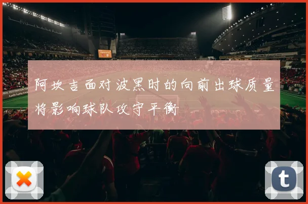 阿坎吉面对波黑时的向前出球质量将影响球队攻守平衡