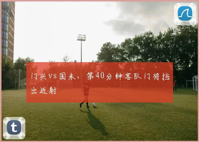 门兴vs国米，第40分钟客队门将挡出近射
