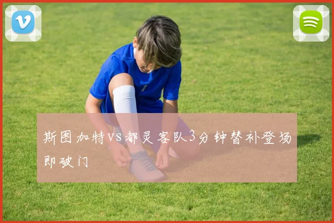 斯图加特vs都灵客队3分钟替补登场即破门