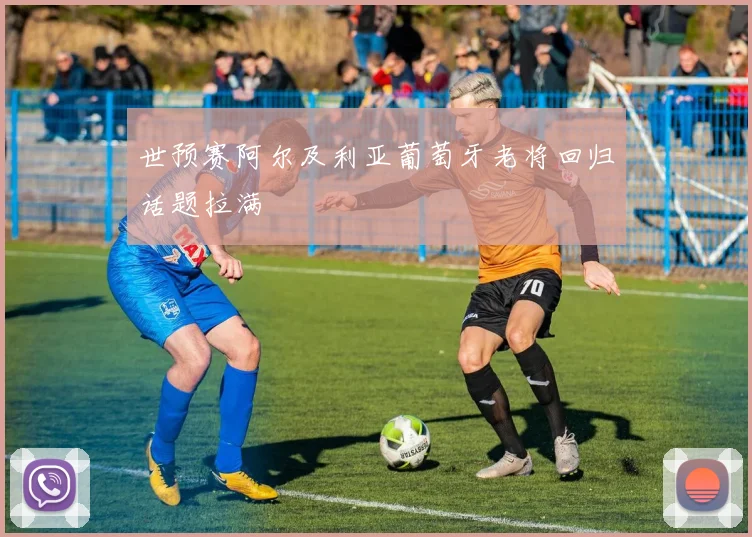 世预赛阿尔及利亚葡萄牙老将回归话题拉满