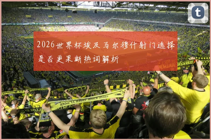 2026世界杯埃及马尔穆什射门选择是否更果断热词解析