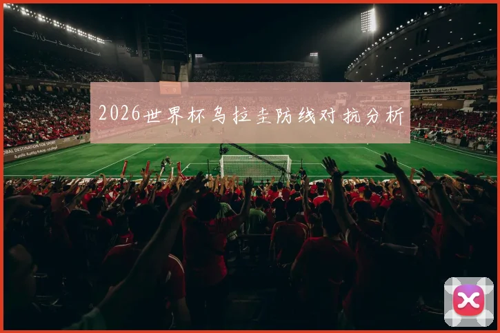 2026世界杯乌拉圭防线对抗分析