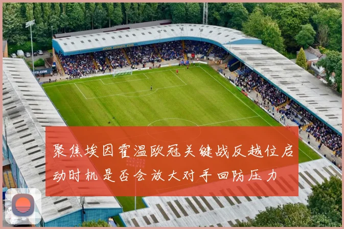 聚焦埃因霍温欧冠关键战反越位启动时机是否会放大对手回防压力