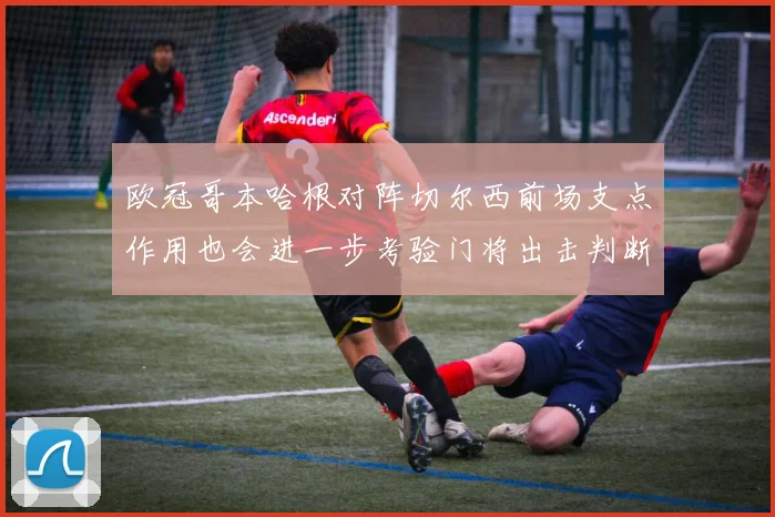 欧冠哥本哈根对阵切尔西前场支点作用也会进一步考验门将出击判断