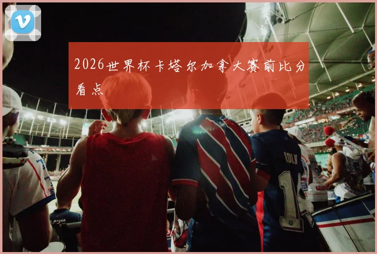 2026世界杯卡塔尔加拿大赛前比分看点