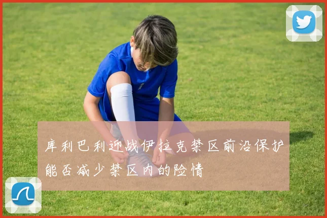 库利巴利迎战伊拉克禁区前沿保护能否减少禁区内的险情