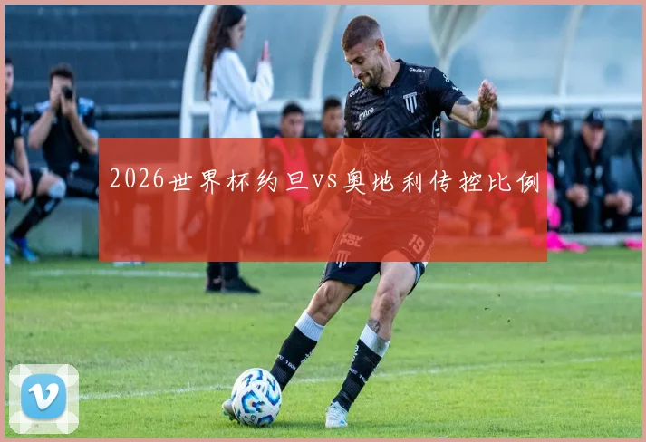 2026世界杯约旦vs奥地利传控比例
