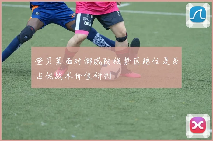 登贝莱面对挪威防线禁区跑位是否占优战术价值研判