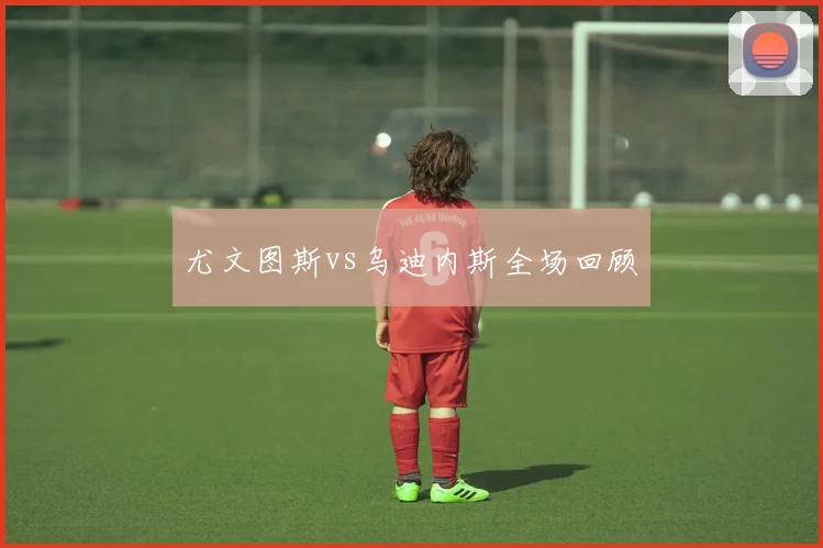 尤文图斯vs乌迪内斯全场回顾
