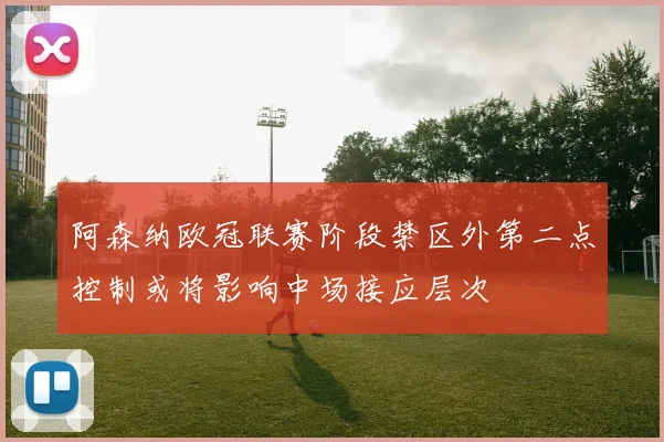 阿森纳欧冠联赛阶段禁区外第二点控制或将影响中场接应层次