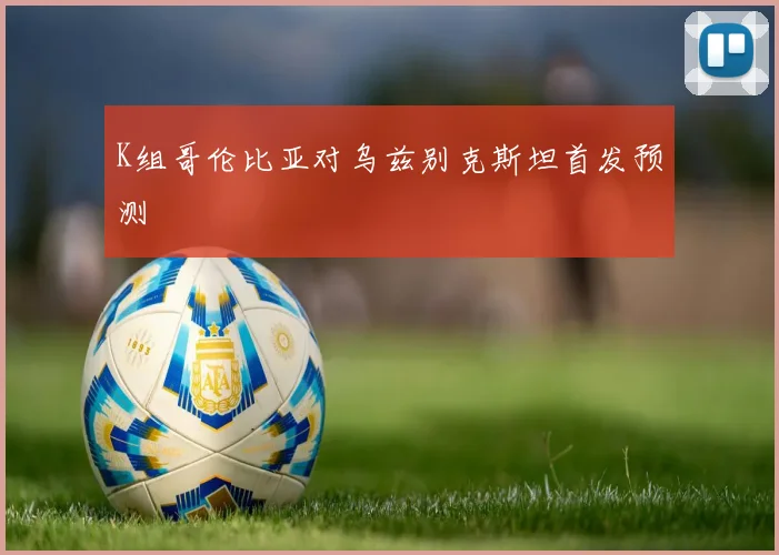 K组哥伦比亚对乌兹别克斯坦首发预测