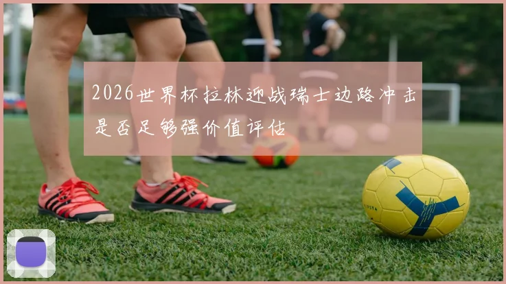2026世界杯拉林迎战瑞士边路冲击是否足够强价值评估