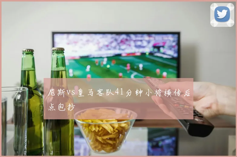 尼斯vs皇马客队41分钟小将横传后点包抄