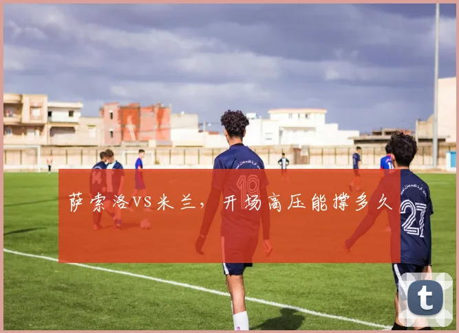 萨索洛vs米兰，开场高压能撑多久