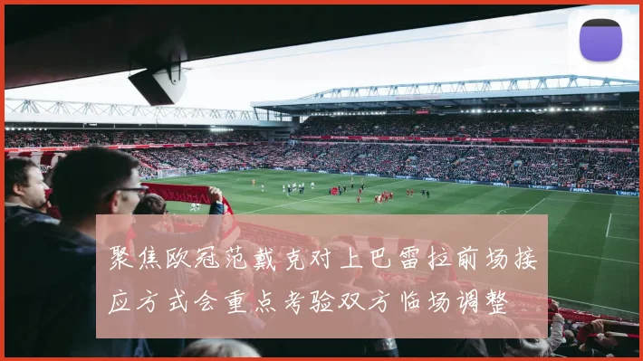 聚焦欧冠范戴克对上巴雷拉前场接应方式会重点考验双方临场调整