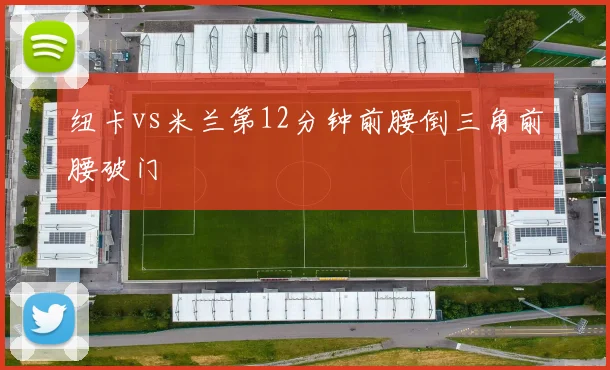 纽卡vs米兰第12分钟前腰倒三角前腰破门