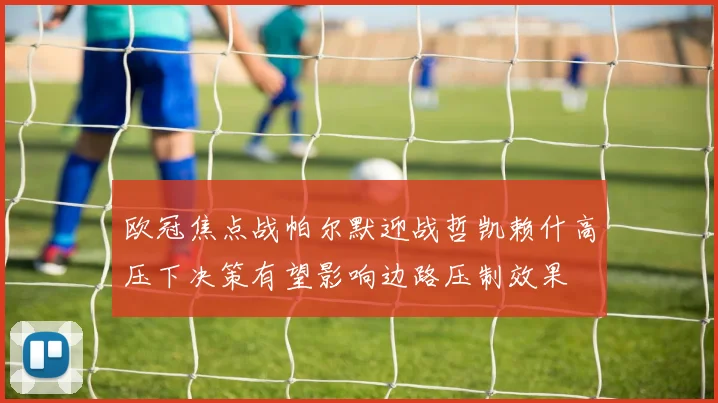 欧冠焦点战帕尔默迎战哲凯赖什高压下决策有望影响边路压制效果